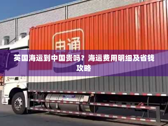 英国海运到中国贵吗?海运费用明细及省钱攻略 英国海运到中国贵吗?海运费用明细及省钱攻略