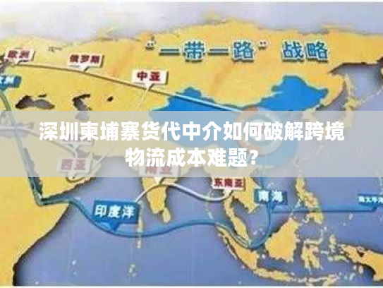 深圳柬埔寨货代中介如何破解跨境物流成本难题？