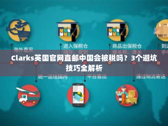 Clarks英国官网直邮中国会被税吗?3个避坑技巧全解析 Clarks英国官网直邮中国会被税吗?3个避坑技巧全解析