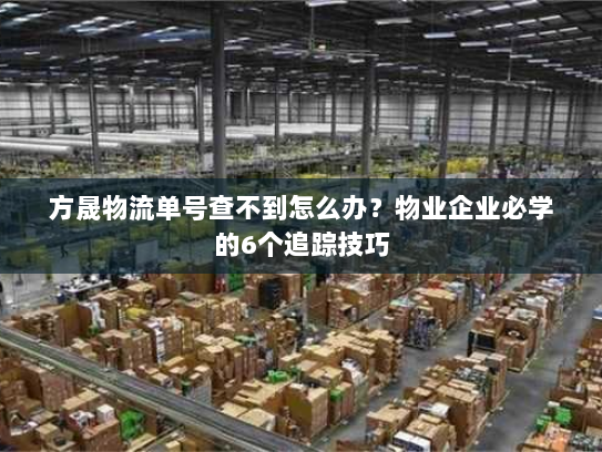 方晟物流单号查不到怎么办？物业企业必学的6个追踪技巧