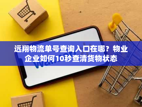 远翔物流单号查询入口在哪？物业企业如何10秒查清货物状态