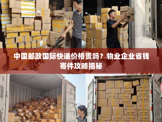中国邮政国际快递价格贵吗?物业企业省钱寄件攻略揭秘 中国邮政国际快递价格贵吗?物业企业省钱寄件攻略揭秘