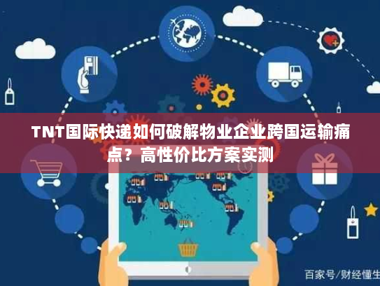 TNT国际快递如何破解物业企业跨国运输痛点？高性价比方案实测