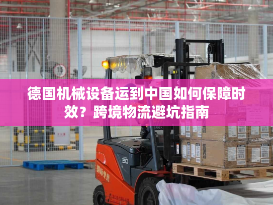 德国机械设备运到中国如何保障时效？跨境物流避坑指南
