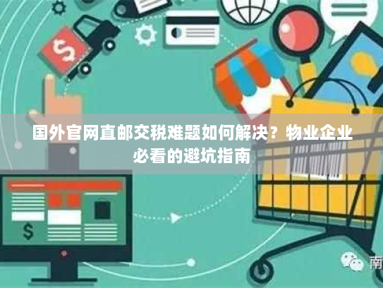 国外官网直邮交税难题如何解决？物业企业必看的避坑指南