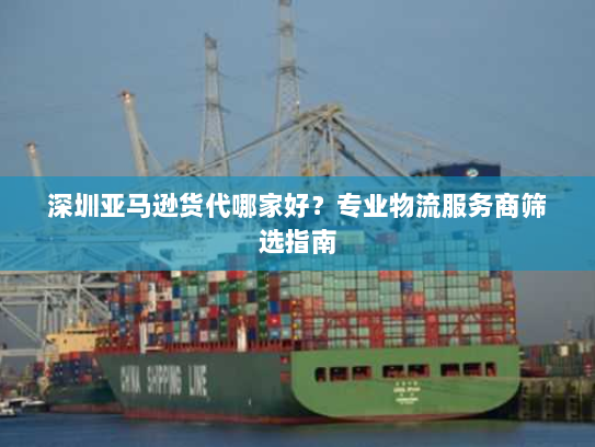 深圳亚马逊货代哪家好？专业物流服务商筛选指南