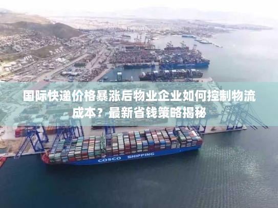 国际快递价格暴涨后物业企业如何控制物流成本？最新省钱策略揭秘