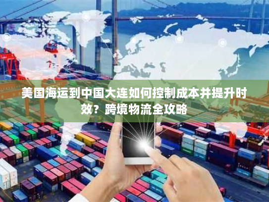 美国海运到中国大连如何控制成本并提升时效?跨境物流全攻略 美国海运到中国大连如何控制成本并提升时效?跨境物流全攻略