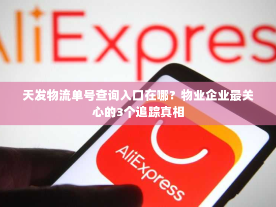 天发物流单号查询入口在哪？物业企业最关心的3个追踪真相