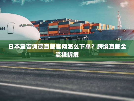 日本堂吉诃德直邮官网怎么下单?跨境直邮全流程拆解 日本堂吉诃德直邮官网怎么下单?跨境直邮全流程拆解
