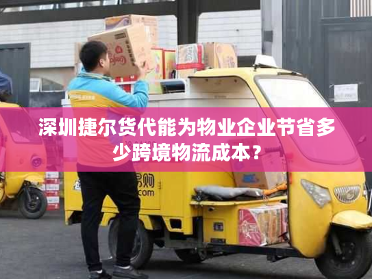 深圳捷尔货代能为物业企业节省多少跨境物流成本？