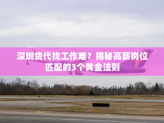 深圳货代找工作难？揭秘高薪岗位匹配的3个黄金法则