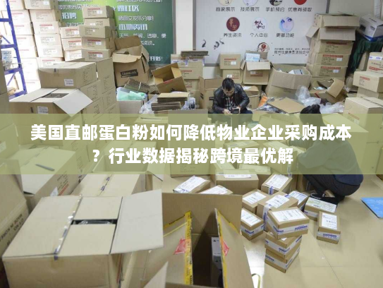 美国直邮蛋白粉如何降低物业企业采购成本？行业数据揭秘跨境最优解