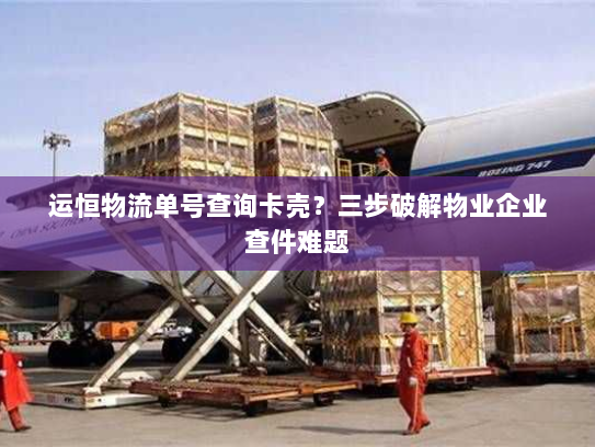 运恒物流单号查询卡壳？三步破解物业企业查件难题