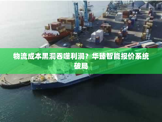 物流成本黑洞吞噬利润?华臻智能报价系统破局 物流成本黑洞吞噬利润?华臻智能报价系统破局