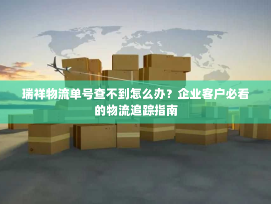 瑞祥物流单号查不到怎么办?企业客户必看的物流追踪指南 瑞祥物流单号查不到怎么办?企业客户必看的物流追踪指南