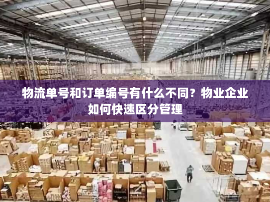 物流单号和订单编号有什么不同?物业企业如何快速区分管理 物流单号和订单编号有什么不同?物业企业如何快速区分管理