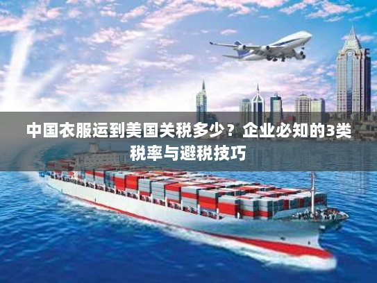 中国衣服运到美国关税多少？企业必知的3类税率与避税技巧