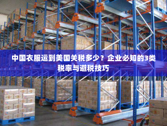 中国衣服运到美国关税多少？企业必知的3类税率与避税技巧
