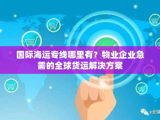 国际海运专线哪里有?物业企业急需的全球货运解决方案 国际海运专线哪里有?物业企业急需的全球货运解决方案