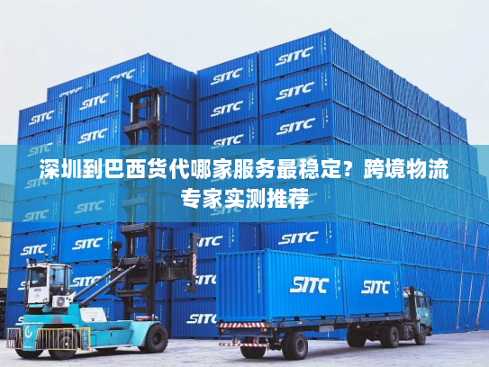 深圳到巴西货代哪家服务最稳定?跨境物流专家实测推荐 深圳到巴西货代哪家服务最稳定?跨境物流专家实测推荐