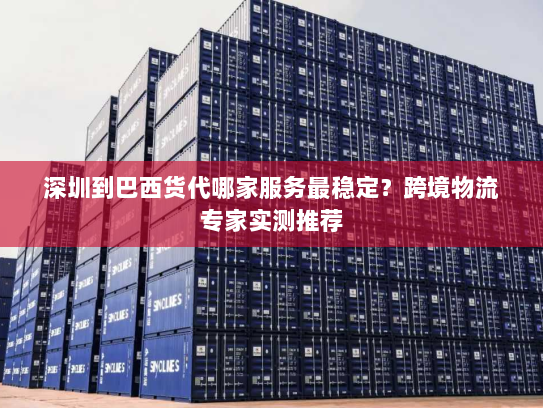 深圳到巴西货代哪家服务最稳定?跨境物流专家实测推荐 深圳到巴西货代哪家服务最稳定?跨境物流专家实测推荐