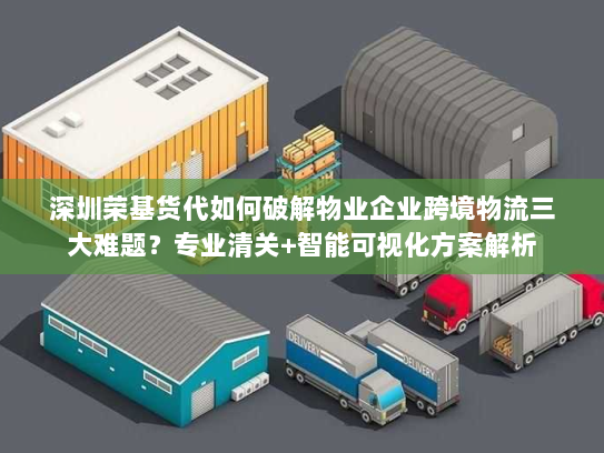 深圳荣基货代如何破解物业企业跨境物流三大难题?专业清关+智能可视化方案解析 深圳荣基货代如何破解物业企业跨境物流三大难题?专业清关+智能可视化方案解析