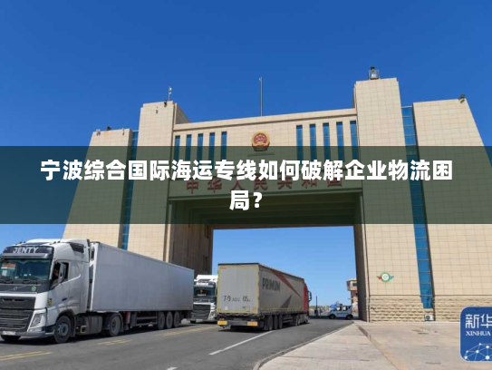 宁波综合国际海运专线如何破解企业物流困局? 宁波综合国际海运专线如何破解企业物流困局?