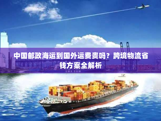 中国邮政海运到国外运费贵吗？跨境物流省钱方案全解析