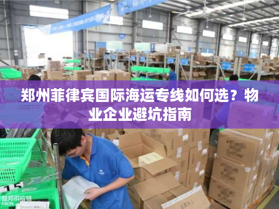郑州菲律宾国际海运专线如何选？物业企业避坑指南