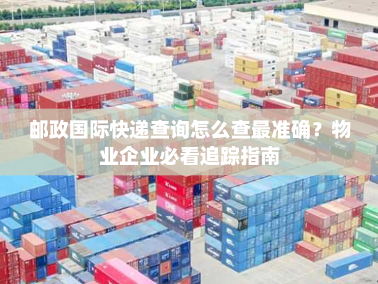 邮政国际快递查询怎么查最准确？物业企业必看追踪指南