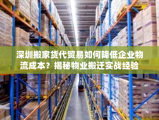 深圳搬家货代贸易如何降低企业物流成本？揭秘物业搬迁实战经验