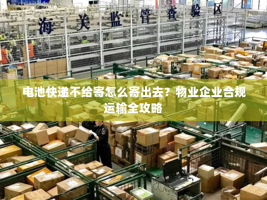 电池快递不给寄怎么寄出去?物业企业合规运输全攻略 电池快递不给寄怎么寄出去?物业企业合规运输全攻略