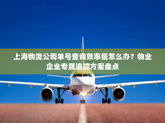 上海物流公司单号查询效率低怎么办?物业企业专属追踪方案盘点 上海物流公司单号查询效率低怎么办?物业企业专属追踪方案盘点