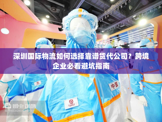 深圳国际物流如何选择靠谱货代公司?跨境企业必看避坑指南 深圳国际物流如何选择靠谱货代公司?跨境企业必看避坑指南