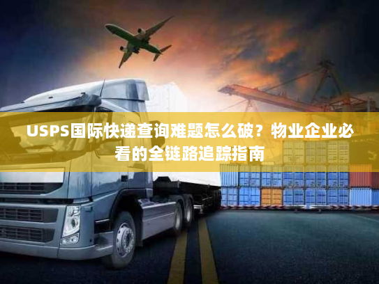USPS国际快递查询难题怎么破?物业企业必看的全链路追踪指南 USPS国际快递查询难题怎么破?物业企业必看的全链路追踪指南