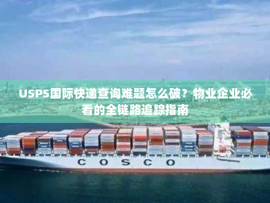 USPS国际快递查询难题怎么破?物业企业必看的全链路追踪指南 USPS国际快递查询难题怎么破?物业企业必看的全链路追踪指南