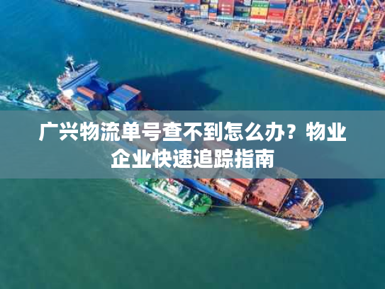广兴物流单号查不到怎么办?物业企业快速追踪指南 广兴物流单号查不到怎么办?物业企业快速追踪指南