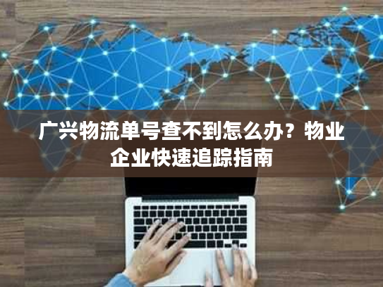 广兴物流单号查不到怎么办?物业企业快速追踪指南 广兴物流单号查不到怎么办?物业企业快速追踪指南