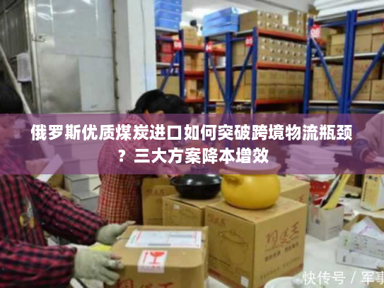 俄罗斯优质煤炭进口如何突破跨境物流瓶颈?三大方案降本增效 俄罗斯优质煤炭进口如何突破跨境物流瓶颈?三大方案降本增效