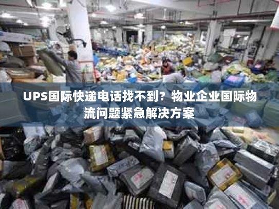 UPS国际快递电话找不到?物业企业国际物流问题紧急解决方案 UPS国际快递电话找不到?物业企业国际物流问题紧急解决方案
