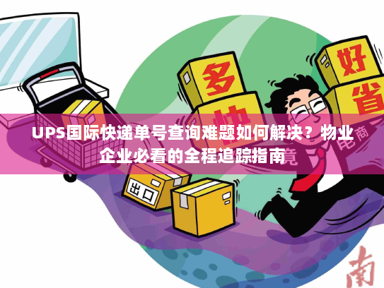 UPS国际快递单号查询难题如何解决?物业企业必看的全程追踪指南 UPS国际快递单号查询难题如何解决?物业企业必看的全程追踪指南