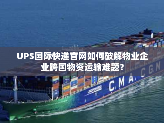 UPS国际快递官网如何破解物业企业跨国物资运输难题？