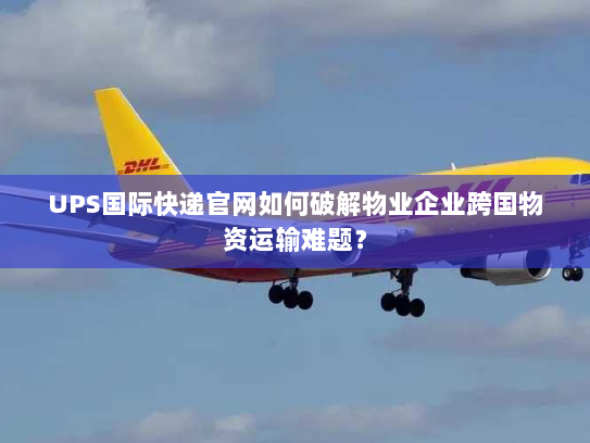 UPS国际快递官网如何破解物业企业跨国物资运输难题? UPS国际快递官网如何破解物业企业跨国物资运输难题?