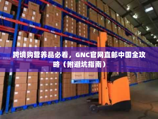 跨境购营养品必看，GNC官网直邮中国全攻略（附避坑指南）