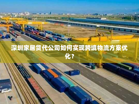 深圳家居货代公司如何实现跨境物流方案优化？