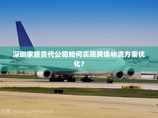 深圳家居货代公司如何实现跨境物流方案优化? 深圳家居货代公司如何实现跨境物流方案优化?