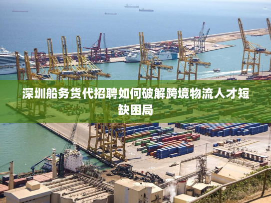 深圳船务货代招聘如何破解跨境物流人才短缺困局 深圳船务货代招聘如何破解跨境物流人才短缺困局