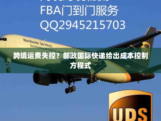 跨境运费失控?邮政国际快递给出成本控制方程式 跨境运费失控?邮政国际快递给出成本控制方程式