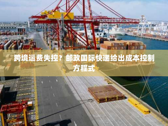 跨境运费失控?邮政国际快递给出成本控制方程式 跨境运费失控?邮政国际快递给出成本控制方程式